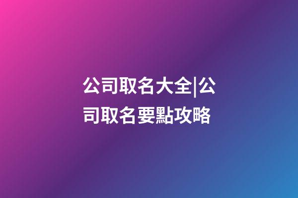 公司取名大全|公司取名要點攻略-第1張-公司起名-玄機派